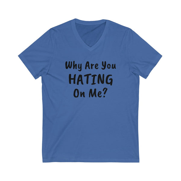 Why are you hating on me? Unisex Jersey Short Sleeve V-Neck Tee